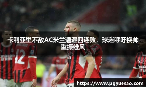卡利亚里不敌AC米兰遭遇四连败，球迷呼吁换帅重振雄风