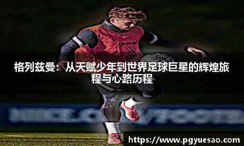 格列兹曼：从天赋少年到世界足球巨星的辉煌旅程与心路历程