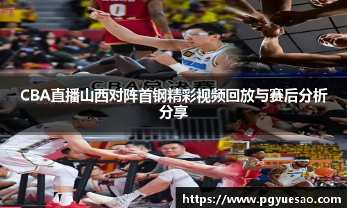 CBA直播山西对阵首钢精彩视频回放与赛后分析分享