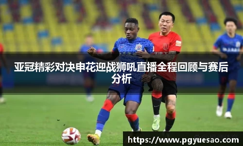 亚冠精彩对决申花迎战狮吼直播全程回顾与赛后分析